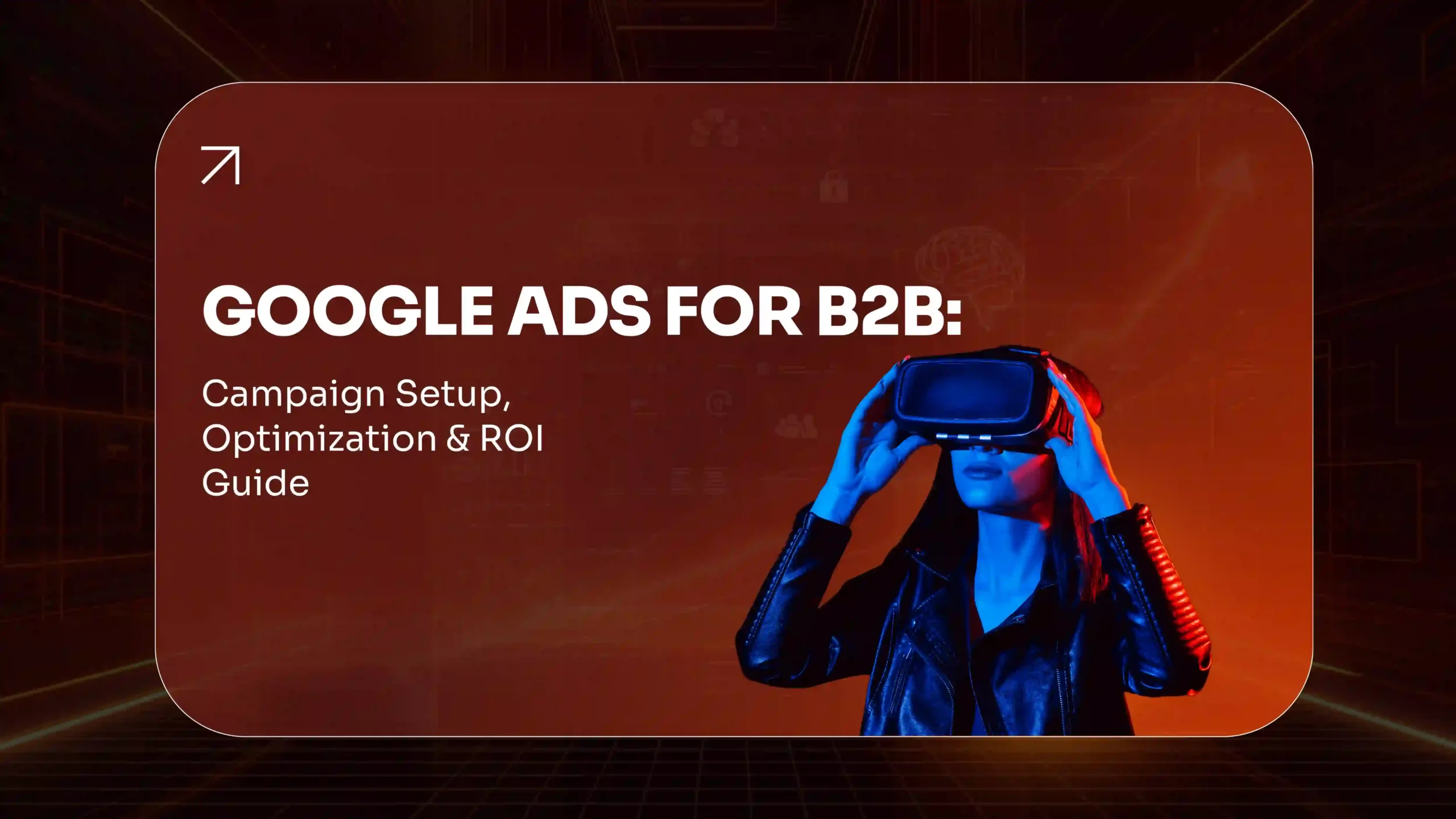 Google Ads for B2B Campaign Setup, Optimization & ROI Guide